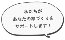 私たちがあなたの家づくりをサポートします！